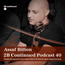 Assaf Bitton - 2B Continued Podcast 40 Presents and exposes the most creative artists of the Electronic Music Industry from Israel  - Best Israeli Djs
